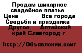 Продам шикарное свадебное платье › Цена ­ 7 000 - Все города Свадьба и праздники » Другое   . Алтайский край,Славгород г.